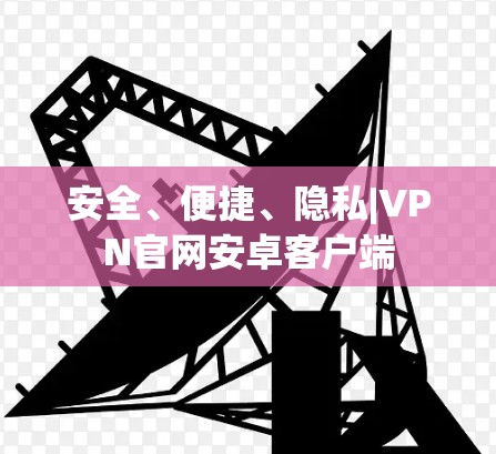 安全、便捷、隐私|VPN官网安卓客户端