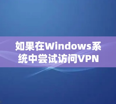 如果在Windows系统中尝试访问VPN官网Windows时，出现了Not Found的错误，这通常意味着该网站可能不符合安全标准，或存在恶意代码。以下是一些步骤来尝试解决这个问题