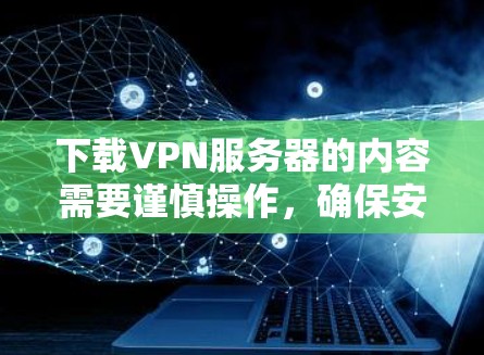 下载VPN服务器的内容需要谨慎操作，确保安全和合法性。以下是一个步骤指南，帮助您顺利完成下载