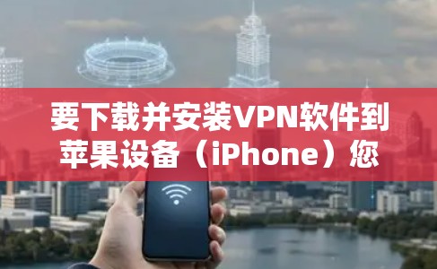 要下载并安装VPN软件到苹果设备（iPhone）您可以按照以下步骤进行