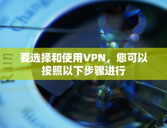 要选择和使用VPN，您可以按照以下步骤进行