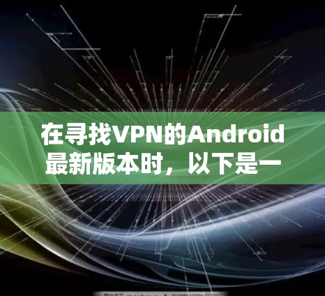 在寻找VPN的Android最新版本时，以下是一些关键点和推荐