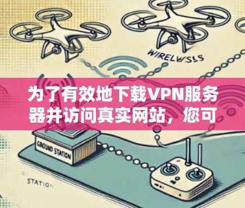 为了有效地下载VPN服务器并访问真实网站，您可以按照以下步骤进行