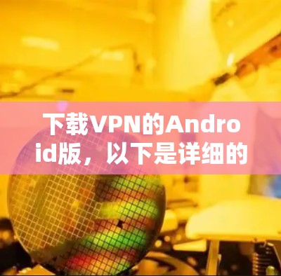 下载VPN的Android版，以下是详细的步骤指南