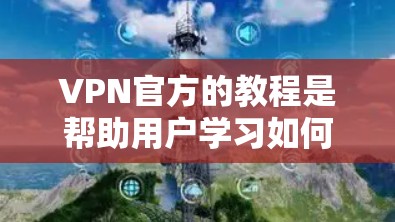 VPN官方的教程是帮助用户学习如何使用VPN服务的指导性资源。以下是一些通常会包含的内容和步骤，帮助用户理解和操作VPN