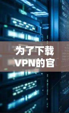 为了下载VPN的官方最新版本，您可以按照以下步骤进行操作