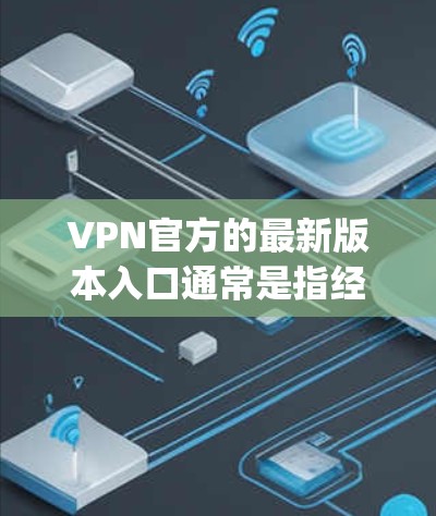 VPN官方的最新版本入口通常是指经过中国法律和国际机构认证的 VPN 网站。以下是几个 commonly used 的 VPN 官方网站