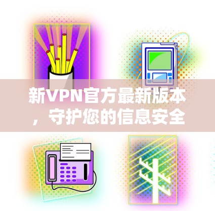 新VPN官方最新版本，守护您的信息安全与数据安全