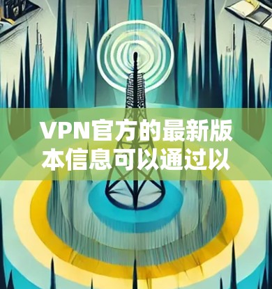 VPN官方的最新版本信息可以通过以下途径获取