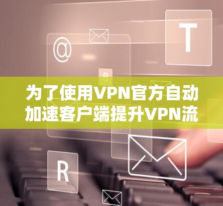 为了使用VPN官方自动加速客户端提升VPN流量速度，可以按照以下步骤进行操作