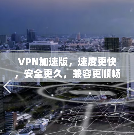 VPN加速版，速度更快，安全更久，兼容更顺畅！