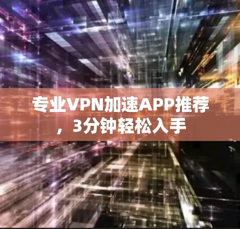 专业VPN加速APP推荐，3分钟轻松入手