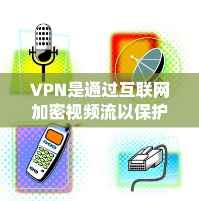 VPN是通过互联网加密视频流以保护个人隐私和 prevented截获的重要工具。以下是一些基本步骤和注意事项，帮助你更好地使用VPN