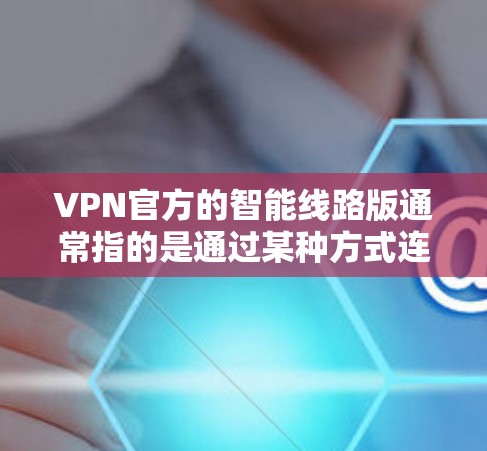 VPN官方的智能线路版通常指的是通过某种方式连接到VPN网络的智能网络，或是一款专为VPN设计的智能软件。这种软件通常具有以下特点