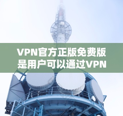 VPN官方正版免费版是用户可以通过VPN服务访问互联网的网络环境。官方版通常提供更专业的功能和配置，而免费版则提供基础的安全和功能。以下是关于这些版本的详细信息