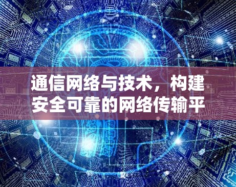 通信网络与技术,构建安全可靠的网络传输平台 通信网络与技术,构建安全可靠的网络传输平台