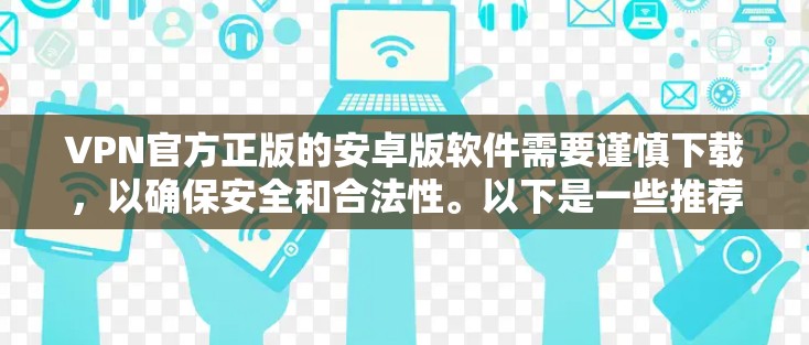 VPN官方正版的安卓版软件需要谨慎下载，以确保安全和合法性。以下是一些推荐的软件，并提供一些操作建议