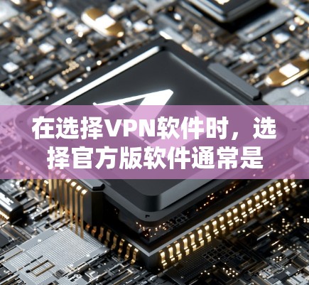 在选择VPN软件时，选择官方版软件通常是一个好的主意，因为它通常提供更好的安全性和稳定性。以下是使用官方版VPN软件的具体步骤