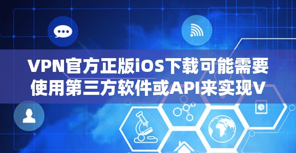 VPN官方正版iOS下载可能需要使用第三方软件或API来实现VPN功能。由于iOS系统本身没有内置VPN功能，您需要通过以下步骤来实现