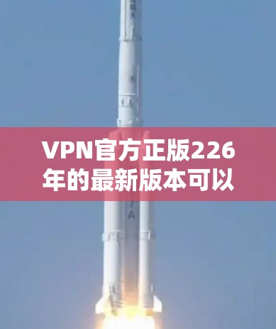 VPN官方正版226年的最新版本可以通过以下方式获取