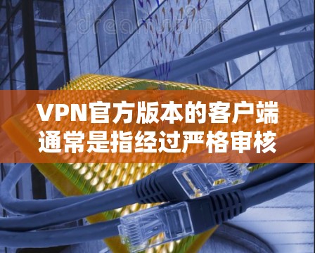 VPN官方版本的客户端通常是指经过严格审核和认证的VPN应用，这些应用通常提供类似虚拟网络（VPN）的网络连接体验，但同时具备更高的安全性和隐私保护。以下是一些常见的VPN官方版本客户端的特点和推荐