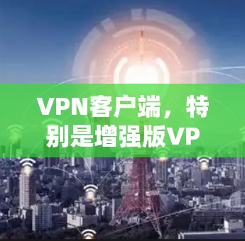 VPN客户端，特别是增强版VPN客户端，是用户远程连接网络的重要工具。以下是其主要特点和功能