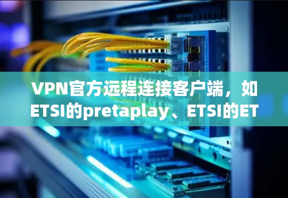 VPN官方远程连接客户端，如ETSI的pretaplay、ETSI的ETSI-T、ETSI的ETSI-TP等，主要用于远程登录和访问VPN服务。以下是关于这些客户端的详细信息