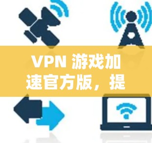 VPN 游戏加速官方版，提升游戏流畅度的万能钥匙