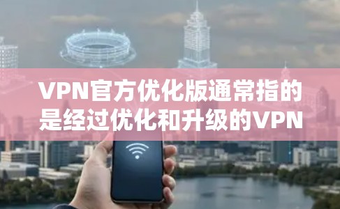 VPN官方优化版通常指的是经过优化和升级的VPN服务，旨在提高性能、增强安全性，并提供更流畅的使用体验。以下是几种常见的VPN官方优化版推荐