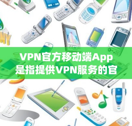 VPN官方移动端App是指提供VPN服务的官方应用程序，这些App通常基于国内或国际知名的VPN协议（如OpenVPN、VPNChina、BbcVPN等）并提供安全、便捷的VPN连接功能
