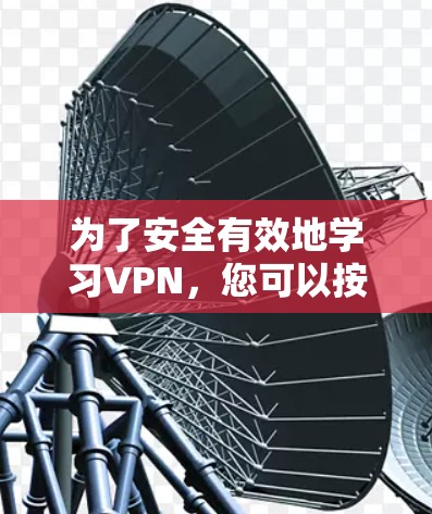 为了安全有效地学习VPN，您可以按照以下步骤进行