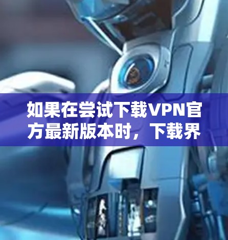 如果在尝试下载VPN官方最新版本时，下载界面显示无法连接，以下是一些逐步的解决方案