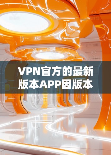 VPN官方的最新版本APP因版本和功能的不同，可能会有所不同。以下是一些常见的VPN应用类型及其特点