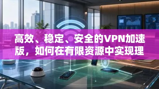 高效、稳定、安全的VPN加速版，如何在有限资源中实现理想体验