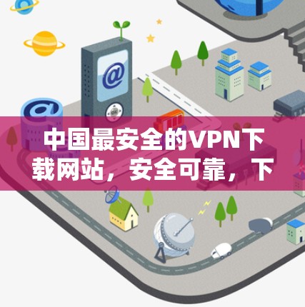 中国最安全的VPN下载网站，安全可靠，下载速度快，推荐使用