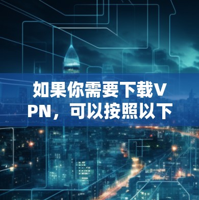 如果你需要下载VPN，可以按照以下步骤进行