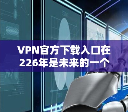 VPN官方下载入口在226年是未来的一个重要时间点，因为226年还没有完全官方发布，但有一些安全可靠的VPN服务已经上线，用户可以下载并使用。以下是226年可能的VPN官方下载入口