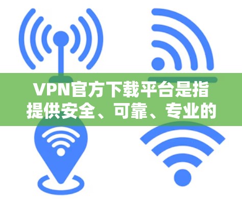 VPN官方下载平台是指提供安全、可靠、专业的VPN服务的官方网站或应用。这些平台通常会根据中国的法律法规和网络安全标准进行运营，确保用户在下载过程中不会受到任何法律风险