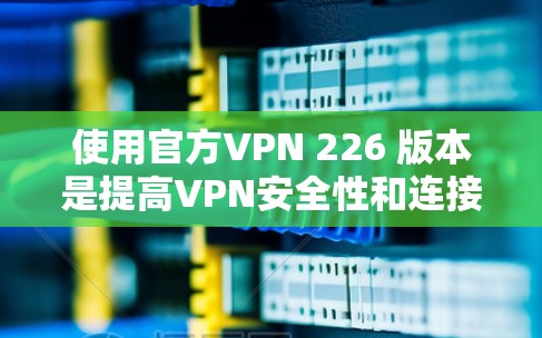 使用官方VPN 226 版本是提高VPN安全性和连接可靠性的最佳选择。以下是详细的步骤指南