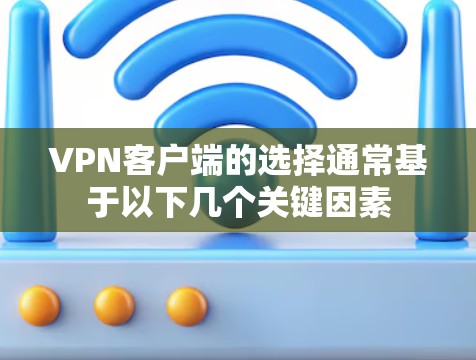 VPN客户端的选择通常基于以下几个关键因素