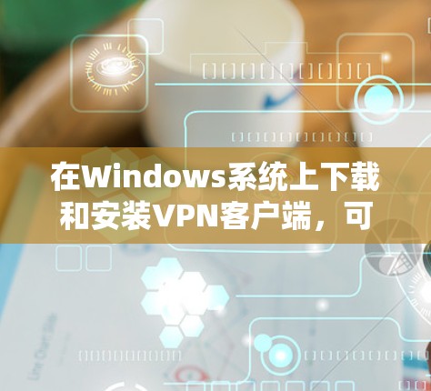 在Windows系统上下载和安装VPN客户端，可以按照以下步骤进行
