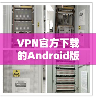 VPN官方下载的Android版应用，通常需要从可信的来源下载，以确保安全性和稳定性。以下是获取此类应用的步骤和注意事项