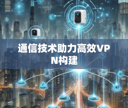 通信技术助力高效VPN构建