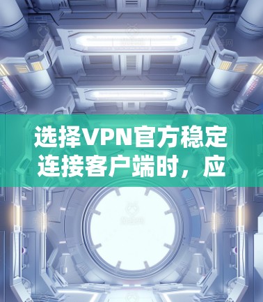 选择VPN官方稳定连接客户端时，应综合考虑以下几个关键因素