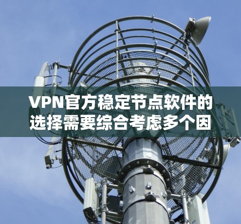 VPN官方稳定节点软件的选择需要综合考虑多个因素，以确保安全、可靠和适合用户需求。以下是详细的建议