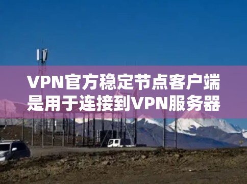 VPN官方稳定节点客户端是用于连接到VPN服务器的客户端，旨在提供安全、可靠的网络连接。以下是对这些客户端的详细介绍