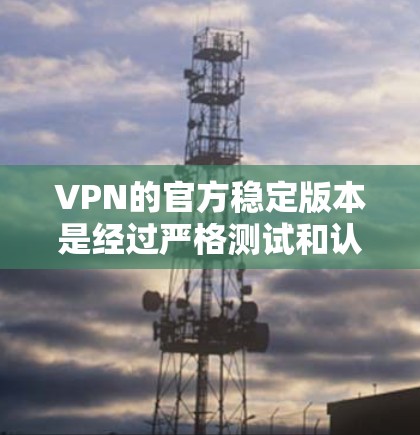 VPN的官方稳定版本是经过严格测试和认证的技术，旨在提供稳定、安全且功能丰富的网络访问体验。以下是关于这些版本的详细分析