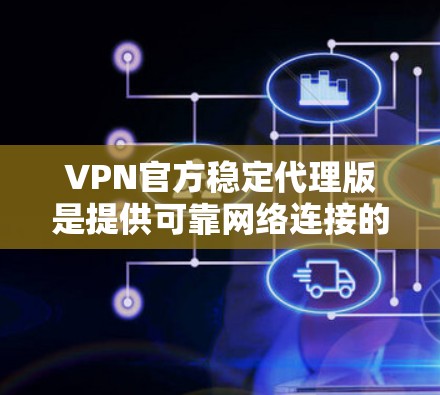 VPN官方稳定代理版是提供可靠网络连接的软件，通常指那些经过严格测试和认证的VPN服务。以下是一些常见的VPN官方稳定代理版，供您参考