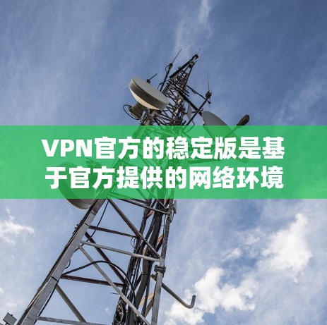 VPN官方的稳定版是基于官方提供的网络环境，通常与用户提供的设备或网络环境兼容，提供稳定、可靠的网络连接。以下是一些常见的VPN官方稳定版及其特点