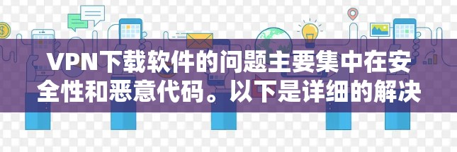 VPN下载软件的问题主要集中在安全性和恶意代码。以下是详细的解决方案